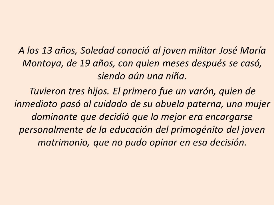 A los 13 años, Soledad conoció al joven militar José María Montoya, de 19 años, con quien meses después se casó, siendo aún una niña.
