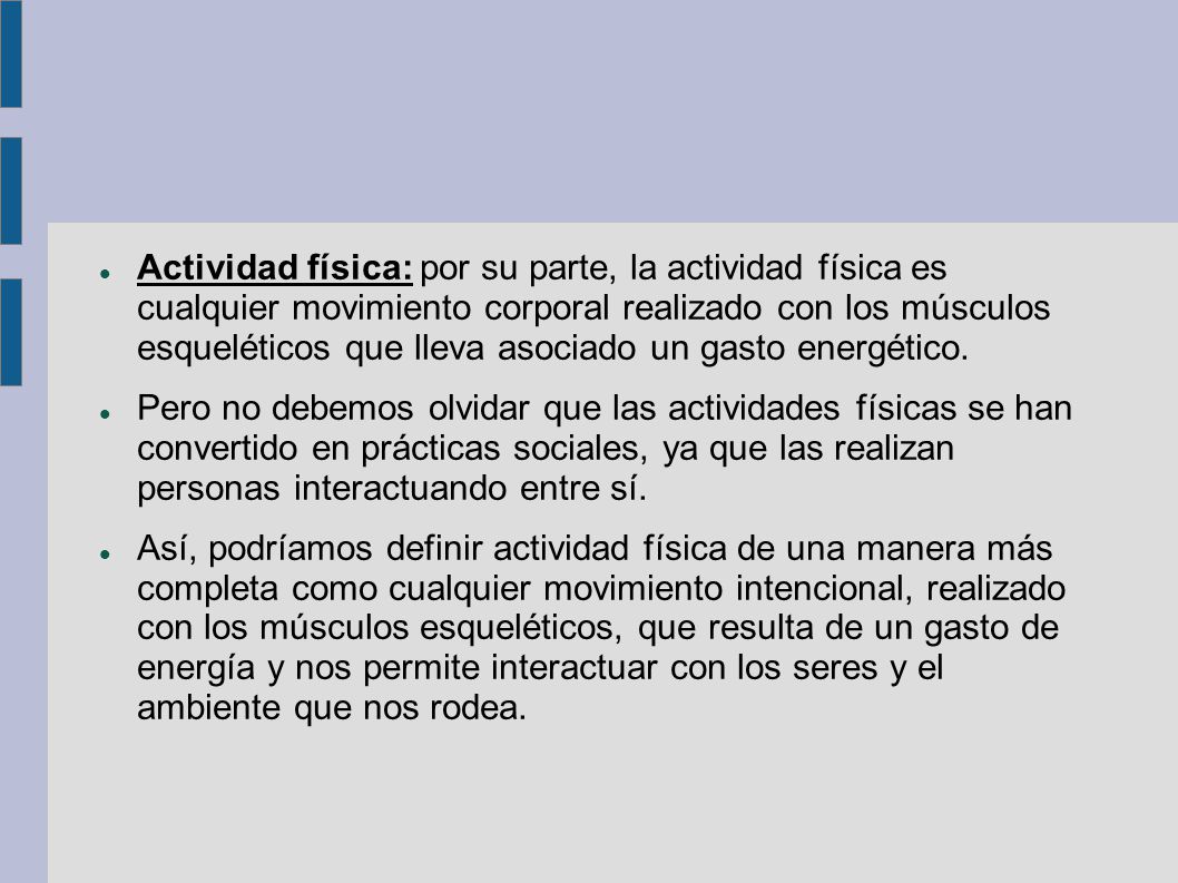 Actividad física: por su parte, la actividad física es cualquier movimiento corporal realizado con los músculos esqueléticos que lleva asociado un gasto energético.