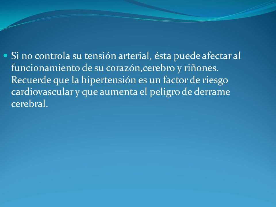 Si no controla su tensión arterial, ésta puede afectar al funcionamiento de su corazón,cerebro y riñones.