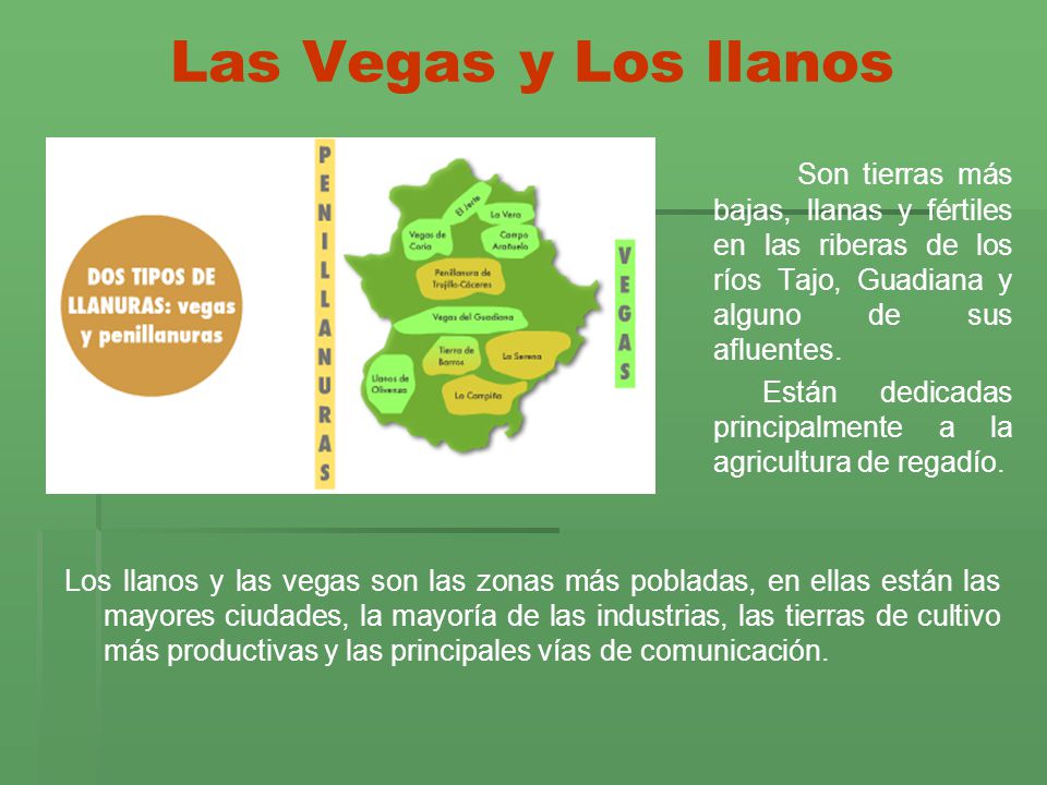 Las Vegas y Los llanos Son tierras más bajas, llanas y fértiles en las riberas de los ríos Tajo, Guadiana y alguno de sus afluentes.