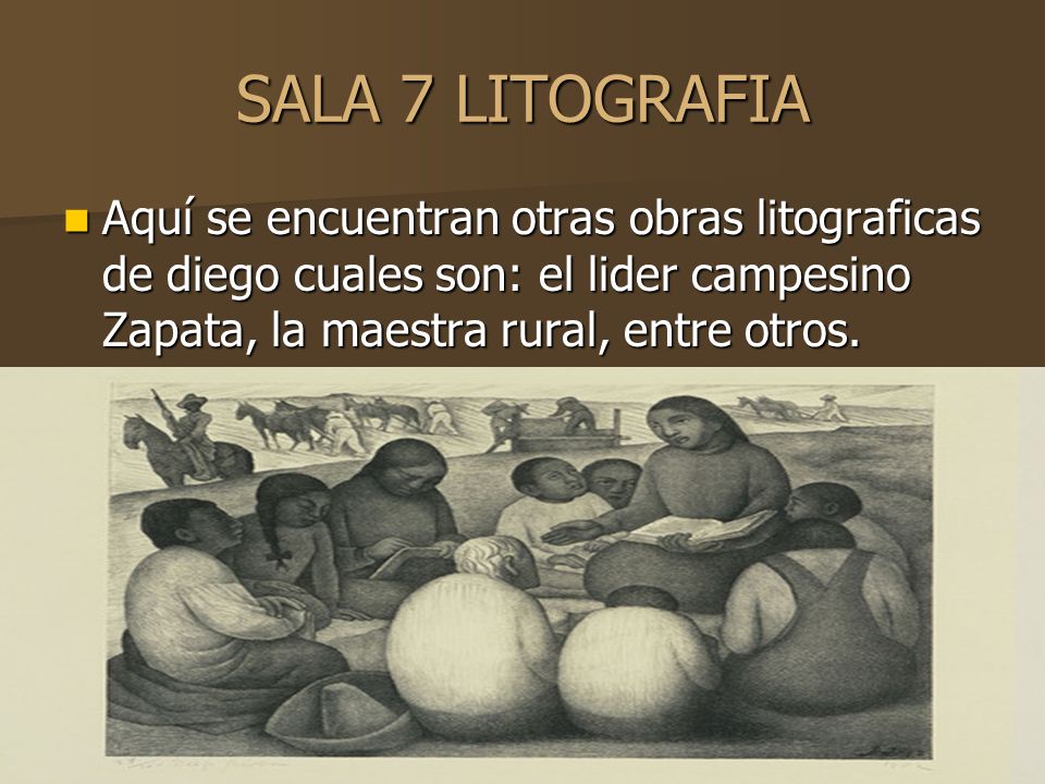 SALA 7 LITOGRAFIA Aquí se encuentran otras obras litograficas de diego cuales son: el lider campesino Zapata, la maestra rural, entre otros.