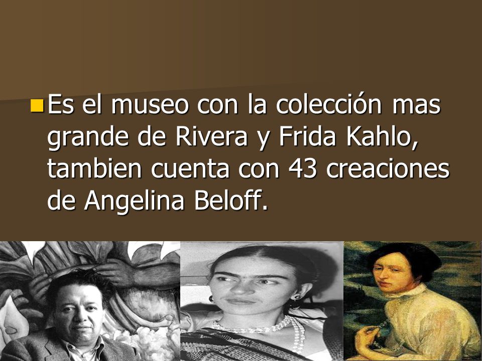 Es el museo con la colección mas grande de Rivera y Frida Kahlo, tambien cuenta con 43 creaciones de Angelina Beloff.
