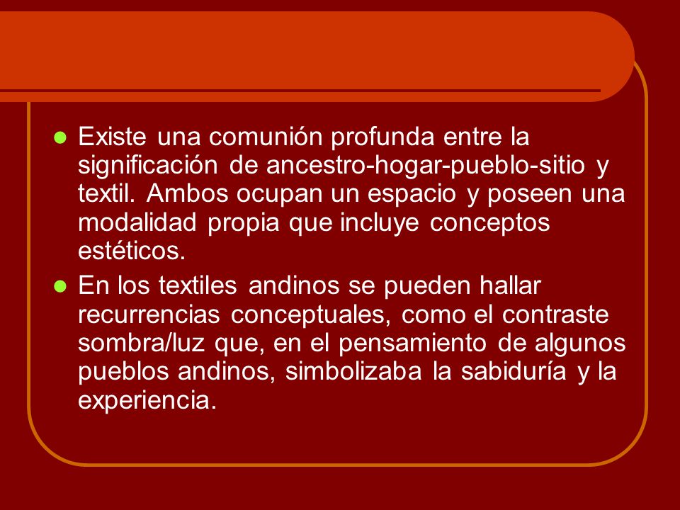 Existe una comunión profunda entre la significación de ancestro-hogar-pueblo-sitio y textil. Ambos ocupan un espacio y poseen una modalidad propia que incluye conceptos estéticos.