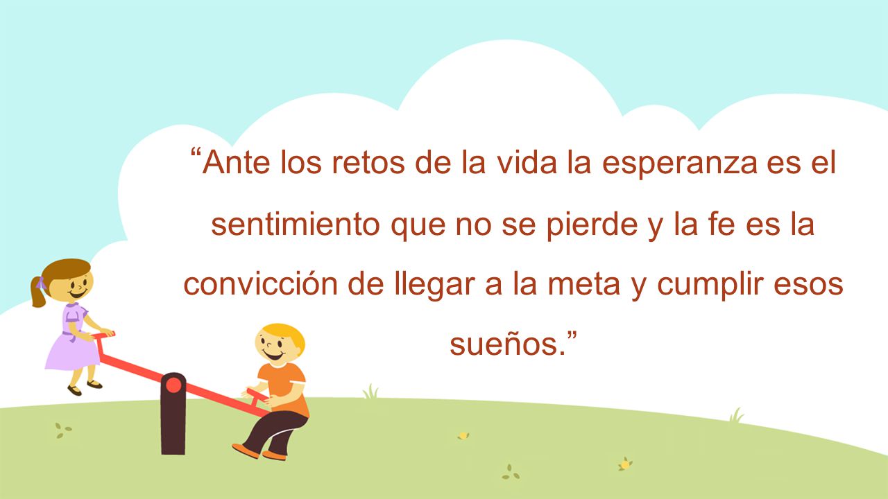 Ante los retos de la vida la esperanza es el sentimiento que no se pierde y la fe es la convicción de llegar a la meta y cumplir esos sueños.