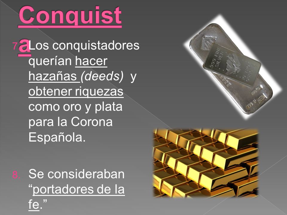 La Conquista Los conquistadores querían hacer hazañas (deeds) y obtener riquezas como oro y plata para la Corona Española.
