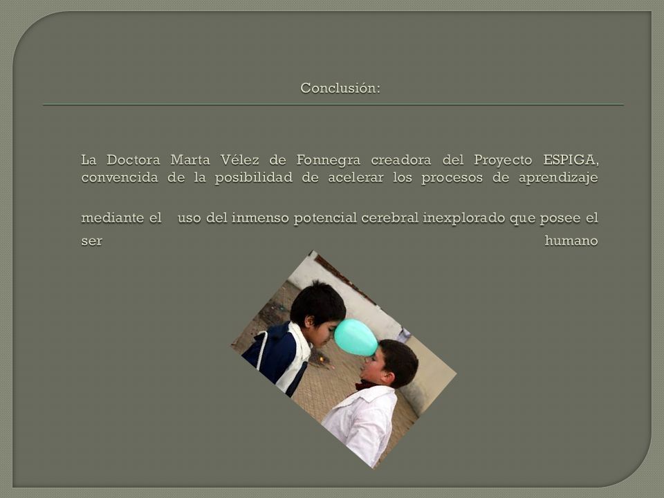 Conclusión: La Doctora Marta Vélez de Fonnegra creadora del Proyecto ESPIGA, convencida de la posibilidad de acelerar los procesos de aprendizaje mediante el uso del inmenso potencial cerebral inexplorado que posee el ser humano