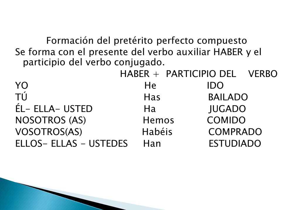 Formación del pretérito perfecto compuesto Se forma con el presente del verbo auxiliar HABER y el participio del verbo conjugado.