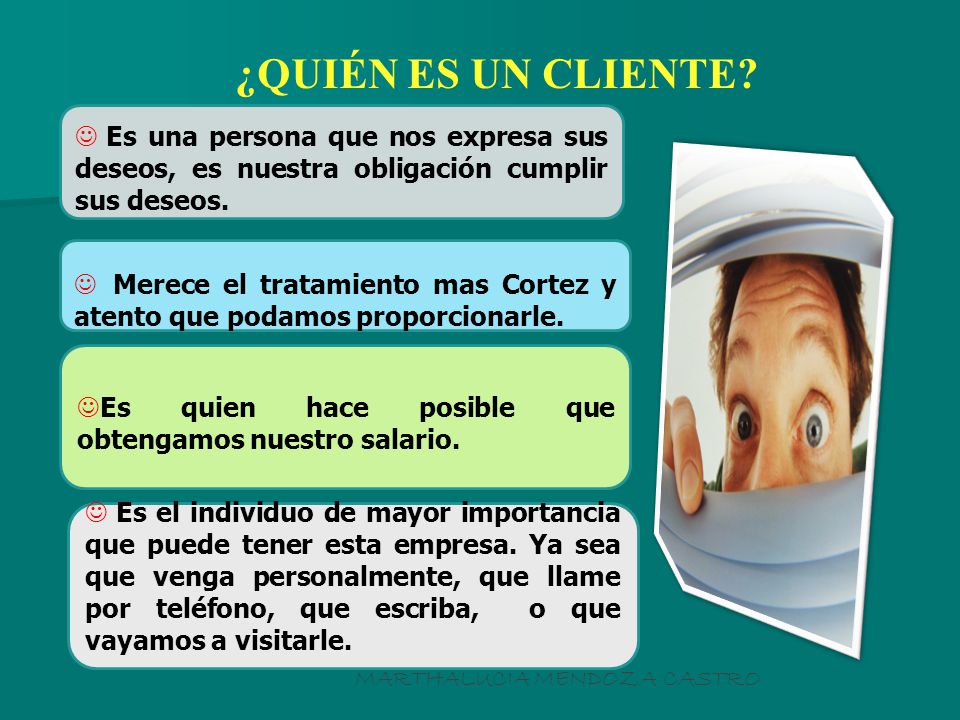 ¿QUIÉN ES UN CLIENTE Es una persona que nos expresa sus deseos, es nuestra obligación cumplir sus deseos.