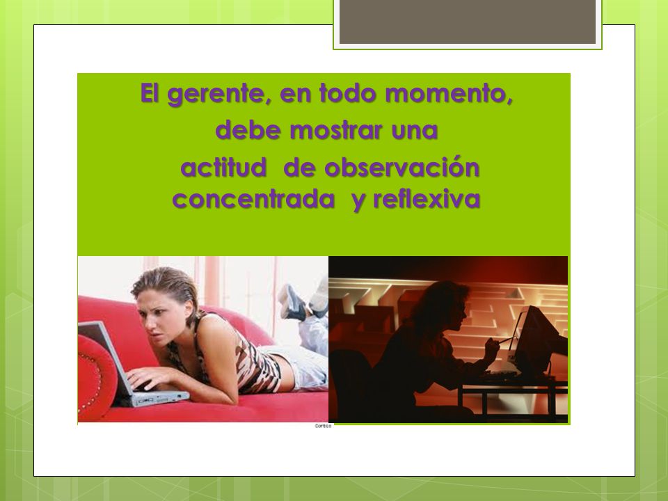 El gerente, en todo momento, debe mostrar una actitud de observación concentrada y reflexiva