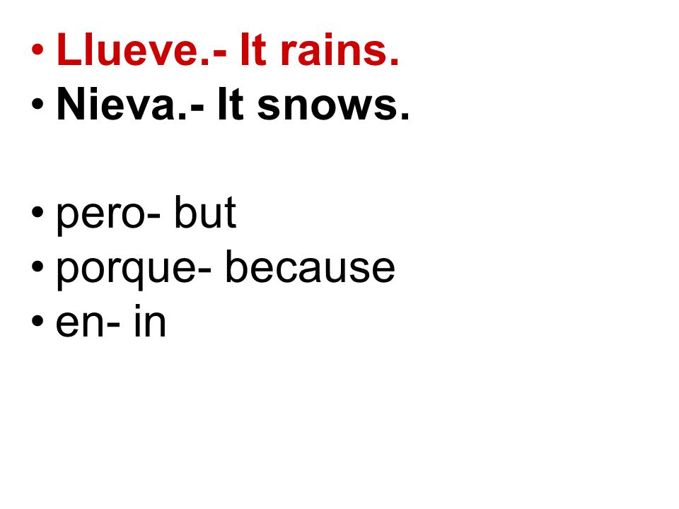 Llueve.- It rains. Nieva.- It snows. pero- but porque- because en- in