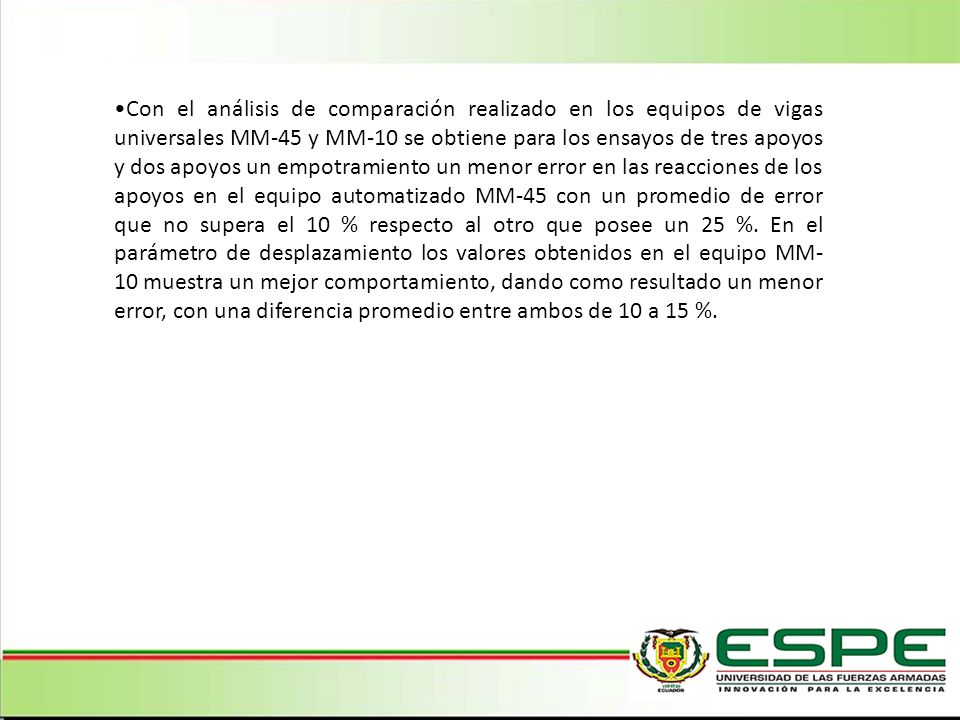 Con el análisis de comparación realizado en los equipos de vigas universales MM-45 y MM-10 se obtiene para los ensayos de tres apoyos y dos apoyos un empotramiento un menor error en las reacciones de los apoyos en el equipo automatizado MM-45 con un promedio de error que no supera el 10 % respecto al otro que posee un 25 %.