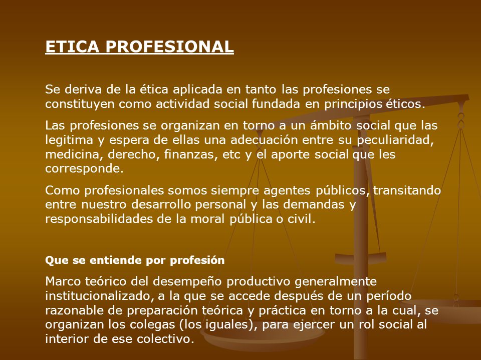 ETICA PROFESIONAL Se deriva de la ética aplicada en tanto las profesiones se constituyen como actividad social fundada en principios éticos.
