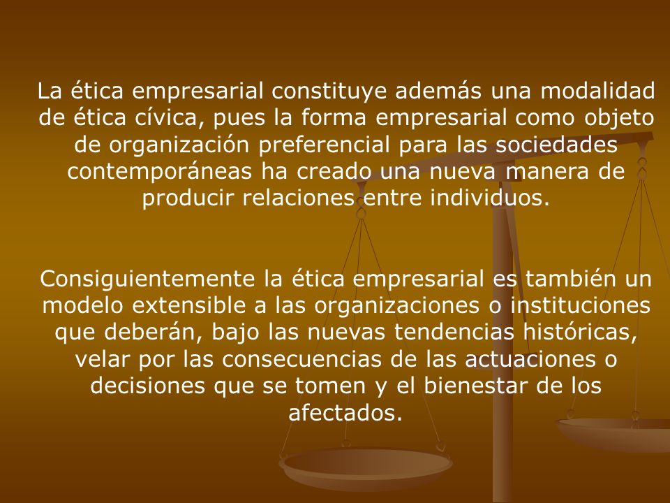 La ética empresarial constituye además una modalidad de ética cívica, pues la forma empresarial como objeto de organización preferencial para las sociedades contemporáneas ha creado una nueva manera de producir relaciones entre individuos.