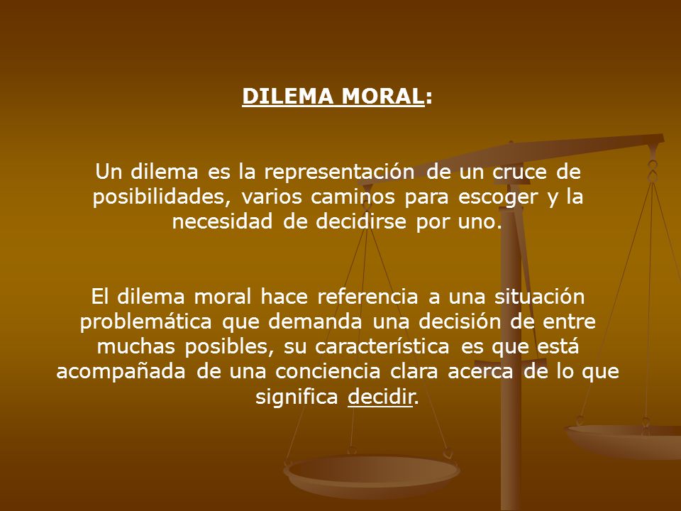 DILEMA MORAL: Un dilema es la representación de un cruce de posibilidades, varios caminos para escoger y la necesidad de decidirse por uno.