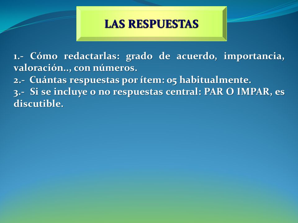 LAS RESPUESTAS 1.- Cómo redactarlas: grado de acuerdo, importancia, valoración.., con números. 2.- Cuántas respuestas por ítem: 05 habitualmente.