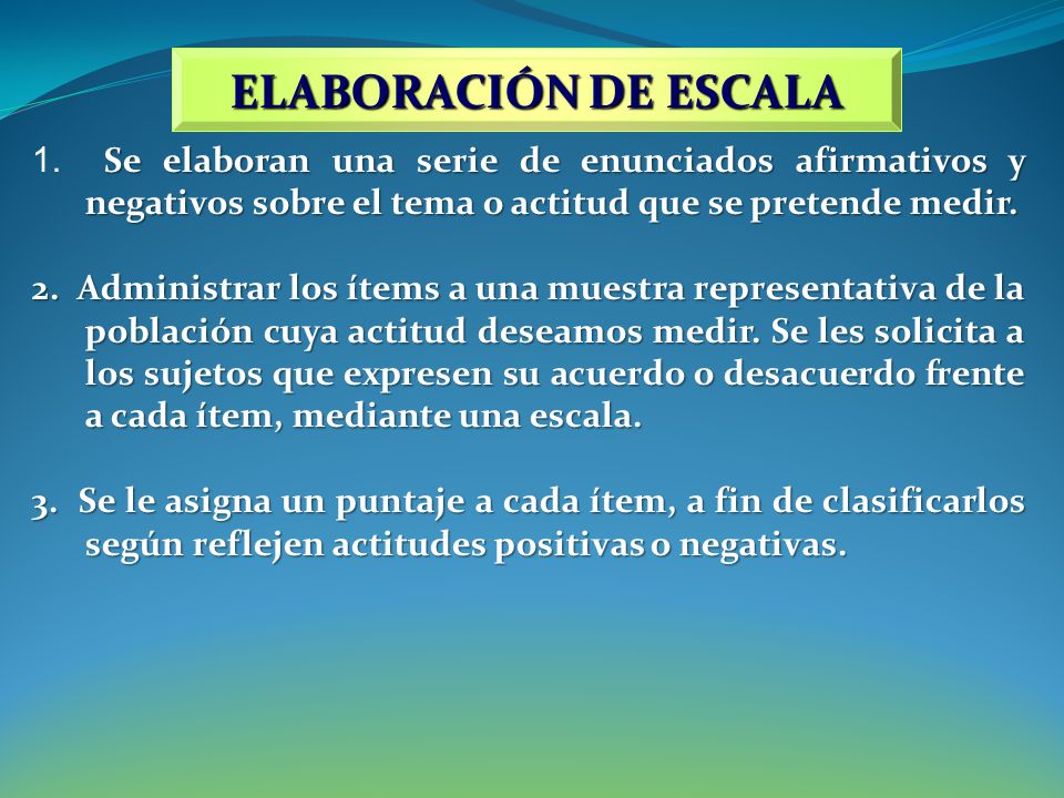 ELABORACIÓN DE ESCALA 1. Se elaboran una serie de enunciados afirmativos y negativos sobre el tema o actitud que se pretende medir.
