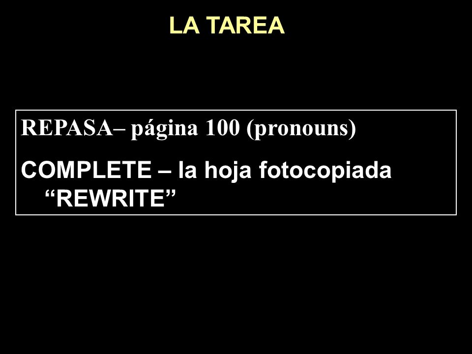 LA TAREA REPASA– página 100 (pronouns) COMPLETE – la hoja fotocopiada REWRITE