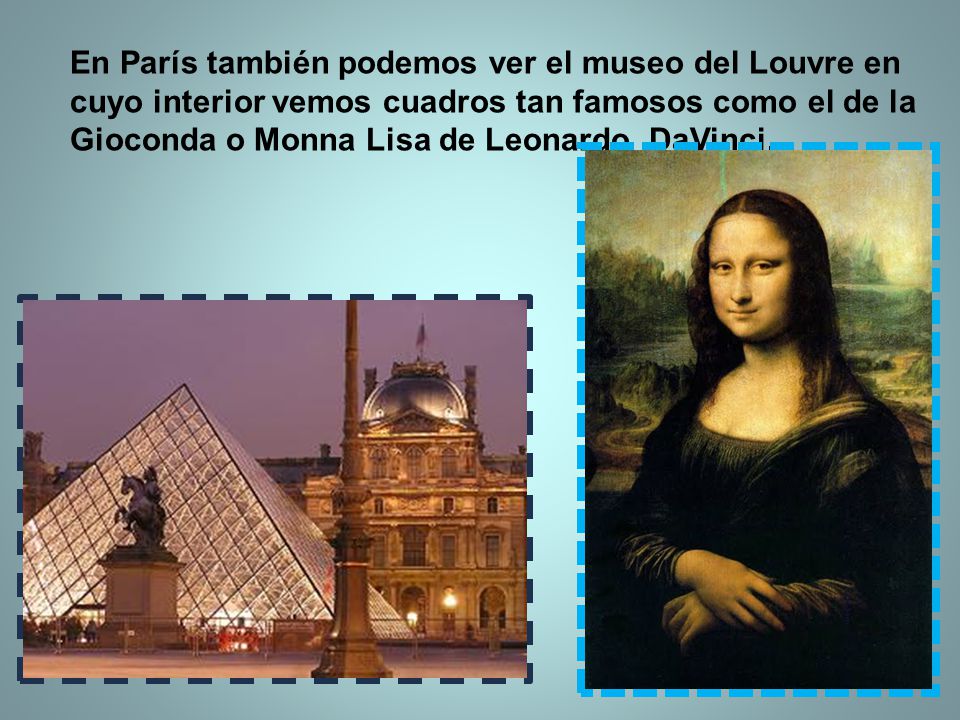 En París también podemos ver el museo del Louvre en cuyo interior vemos cuadros tan famosos como el de la Gioconda o Monna Lisa de Leonardo DaVinci.