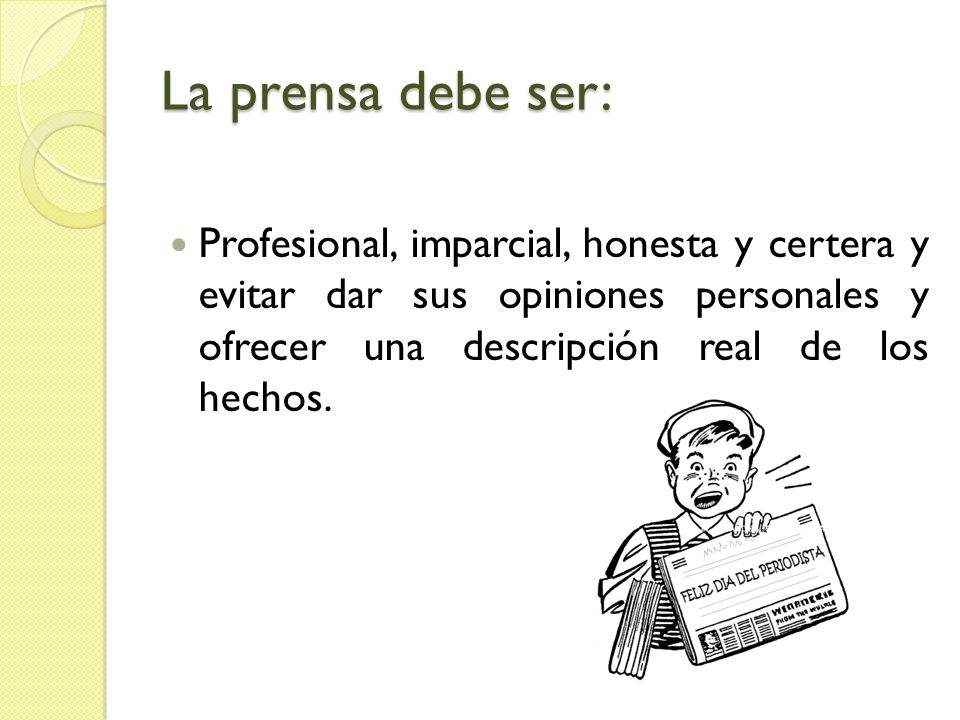La prensa debe ser: Profesional, imparcial, honesta y certera y evitar dar sus opiniones personales y ofrecer una descripción real de los hechos.