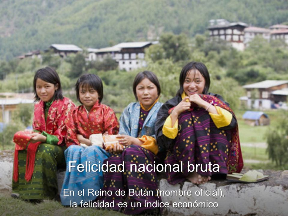 Felicidad nacional bruta En el Reino de Bután (nombre oficial), la felicidad es un índice económico