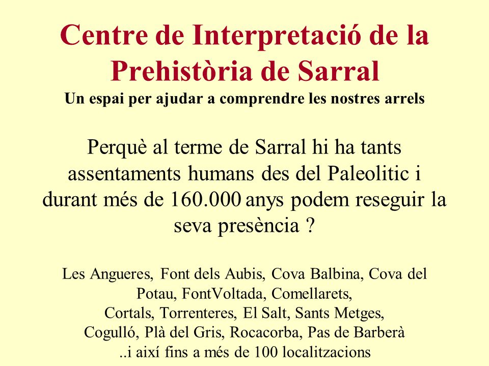 Centre de Interpretació de la Prehistòria de Sarral Un espai per ajudar a comprendre les nostres arrels Perquè al terme de Sarral hi ha tants assentaments humans des del Paleolitic i durant més de anys podem reseguir la seva presència .