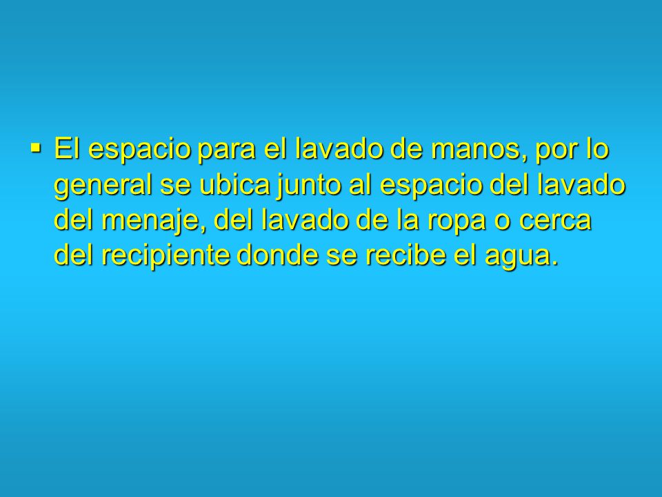 El espacio para el lavado de manos, por lo general se ubica junto al espacio del lavado del menaje, del lavado de la ropa o cerca del recipiente donde se recibe el agua.