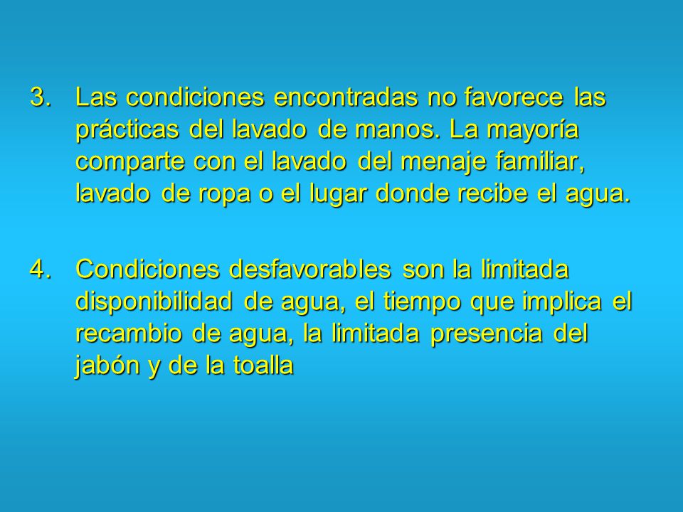 Las condiciones encontradas no favorece las prácticas del lavado de manos. La mayoría comparte con el lavado del menaje familiar, lavado de ropa o el lugar donde recibe el agua.