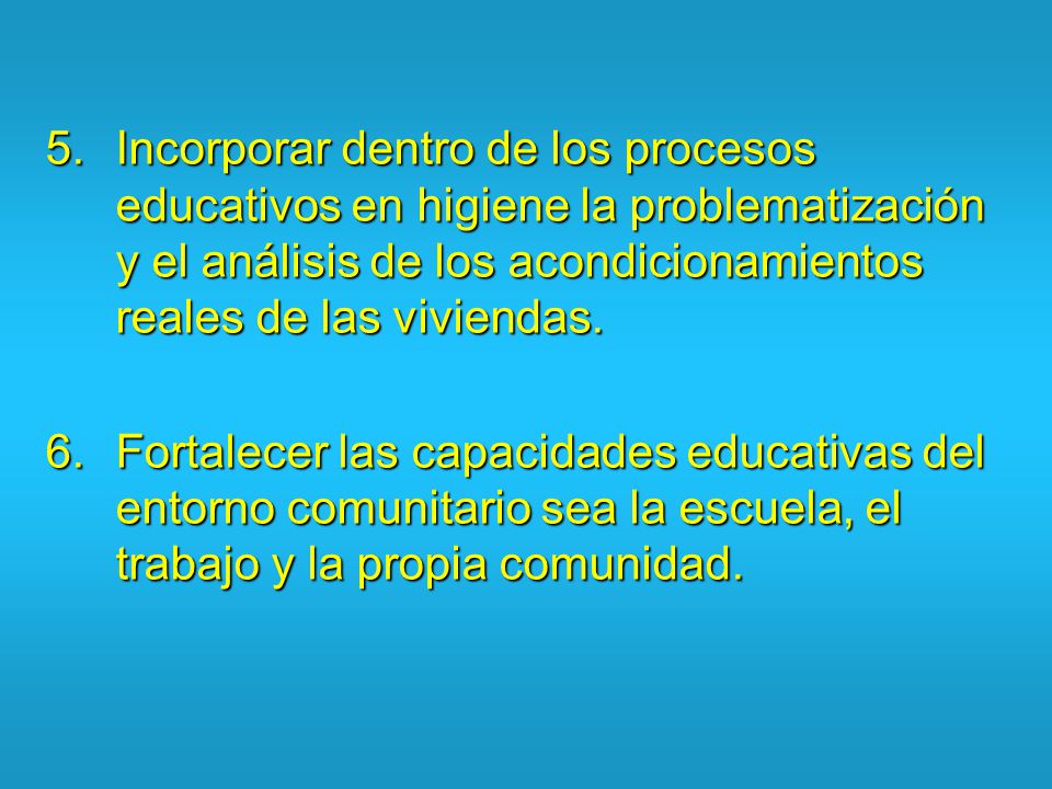 Incorporar dentro de los procesos educativos en higiene la problematización y el análisis de los acondicionamientos reales de las viviendas.