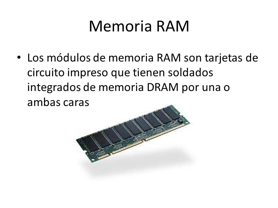 Memoria RAM Los módulos de memoria RAM son tarjetas de circuito impreso que tienen soldados integrados de memoria DRAM por una o ambas caras.