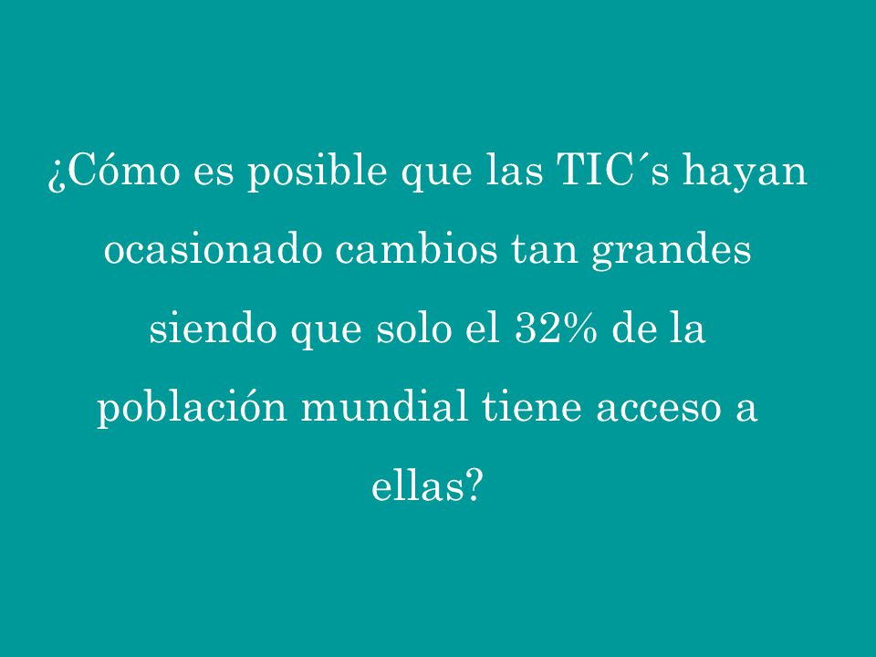 ¿Cómo es posible que las TIC´s hayan ocasionado cambios tan grandes siendo que solo el 32% de la población mundial tiene acceso a ellas
