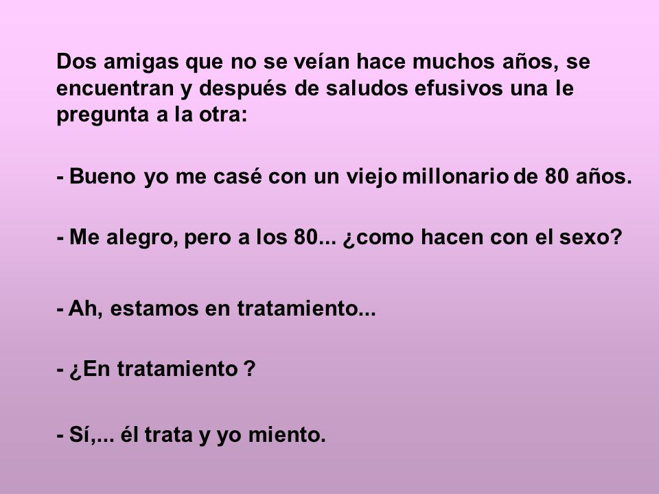 Dos amigas que no se veían hace muchos años, se encuentran y después de saludos efusivos una le pregunta a la otra: