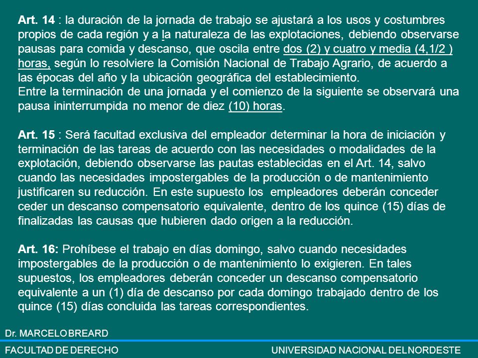 Art. 14 : la duración de la jornada de trabajo se ajustará a los usos y costumbres propios de cada región y a la naturaleza de las explotaciones, debiendo observarse pausas para comida y descanso, que oscila entre dos (2) y cuatro y media (4,1/2 ) horas, según lo resolviere la Comisión Nacional de Trabajo Agrario, de acuerdo a las épocas del año y la ubicación geográfica del establecimiento.