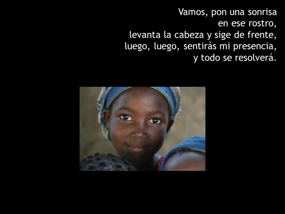 Vamos, pon una sonrisa en ese rostro, levanta la cabeza y sige de frente, luego, luego, sentirás mi presencia, y todo se resolverá.