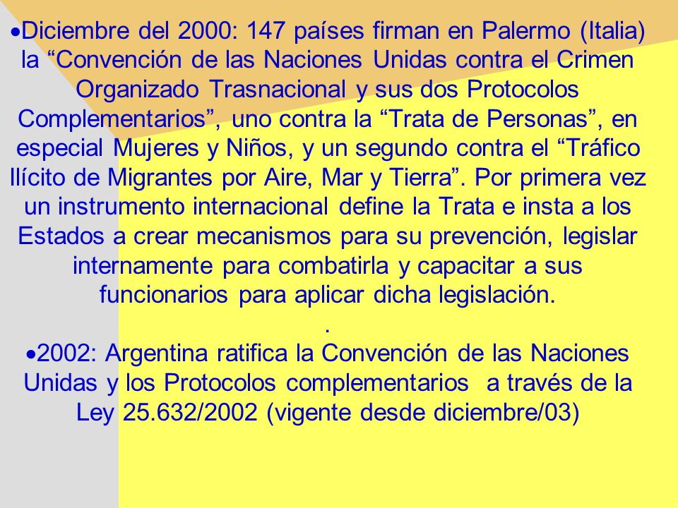 ·Diciembre del 2000: 147 países firman en Palermo (Italia) la Convención de las Naciones Unidas contra el Crimen Organizado Trasnacional y sus dos Protocolos Complementarios , uno contra la Trata de Personas , en especial Mujeres y Niños, y un segundo contra el Tráfico Ilícito de Migrantes por Aire, Mar y Tierra .