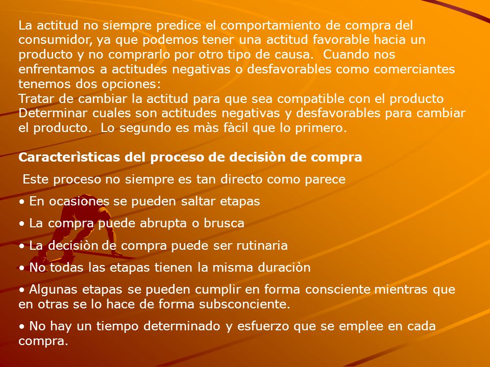 La actitud no siempre predice el comportamiento de compra del consumidor, ya que podemos tener una actitud favorable hacia un producto y no comprarlo por otro tipo de causa. Cuando nos enfrentamos a actitudes negativas o desfavorables como comerciantes tenemos dos opciones:
