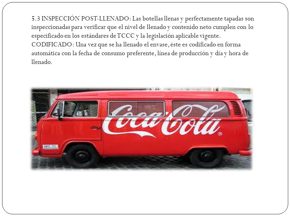 5.3 INSPECCIÓN POST-LLENADO: Las botellas llenas y perfectamente tapadas son inspeccionadas para verificar que el nivel de llenado y contenido neto cumplen con lo especificado en los estándares de TCCC y la legislación aplicable vigente.