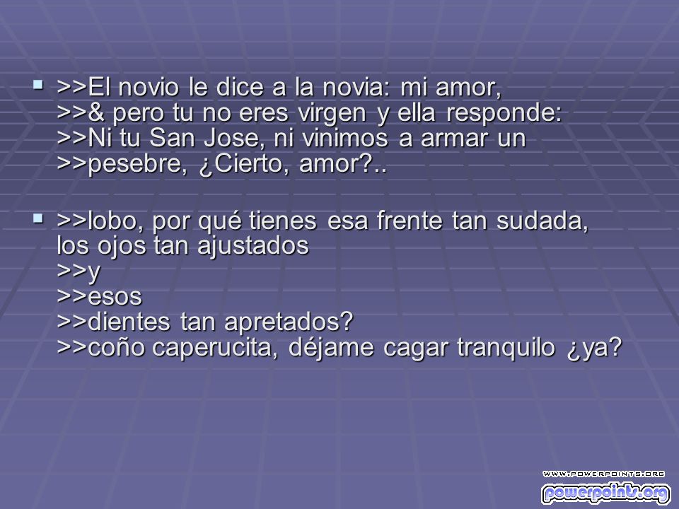 >>El novio le dice a la novia: mi amor, >>& pero tu no eres virgen y ella responde: >>Ni tu San Jose, ni vinimos a armar un >>pesebre, ¿Cierto, amor ..