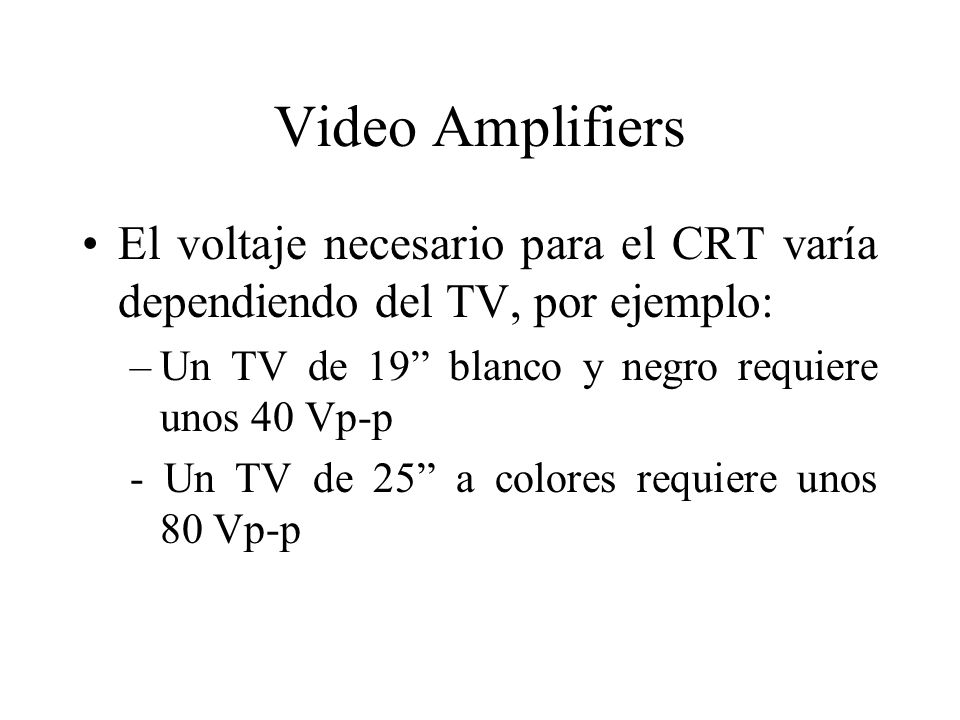 Video Amplifiers El voltaje necesario para el CRT varía dependiendo del TV, por ejemplo: Un TV de 19 blanco y negro requiere unos 40 Vp-p.