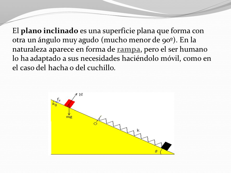 El plano inclinado es una superficie plana que forma con otra un ángulo muy agudo (mucho menor de 90º).