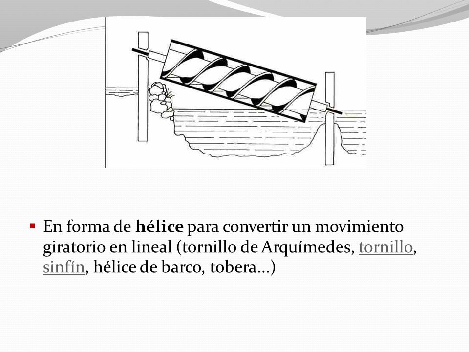 En forma de hélice para convertir un movimiento giratorio en lineal (tornillo de Arquímedes, tornillo, sinfín, hélice de barco, tobera...)