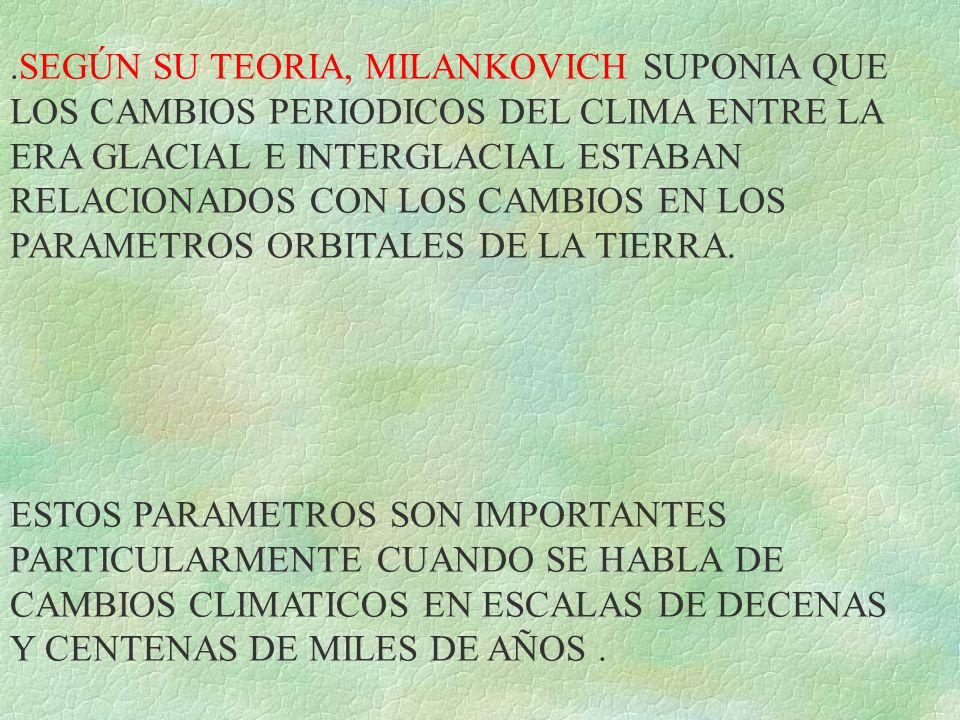 .SEGÚN SU TEORIA, MILANKOVICH SUPONIA QUE LOS CAMBIOS PERIODICOS DEL CLIMA ENTRE LA ERA GLACIAL E INTERGLACIAL ESTABAN RELACIONADOS CON LOS CAMBIOS EN LOS PARAMETROS ORBITALES DE LA TIERRA.