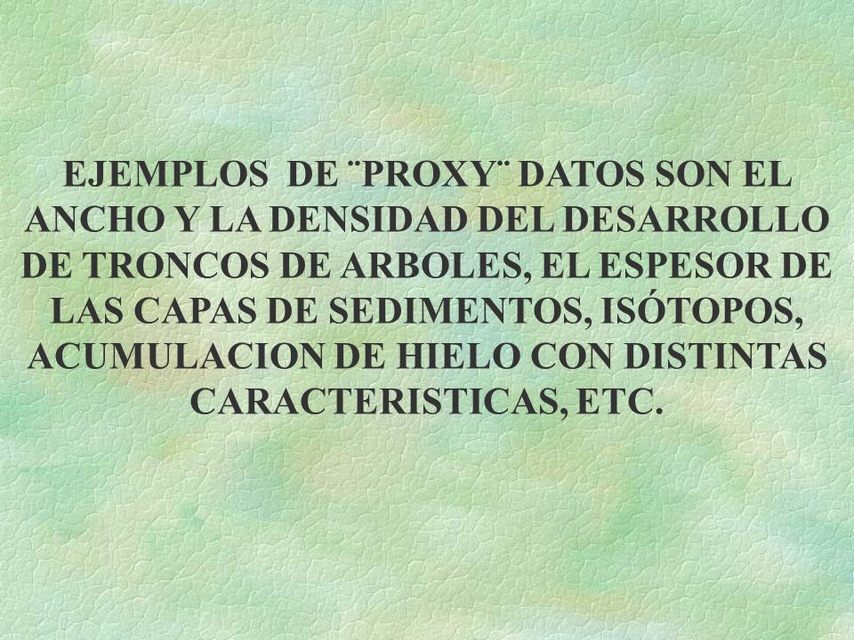 EJEMPLOS DE ¨PROXY¨ DATOS SON EL ANCHO Y LA DENSIDAD DEL DESARROLLO DE TRONCOS DE ARBOLES, EL ESPESOR DE LAS CAPAS DE SEDIMENTOS, ISÓTOPOS, ACUMULACION DE HIELO CON DISTINTAS CARACTERISTICAS, ETC.