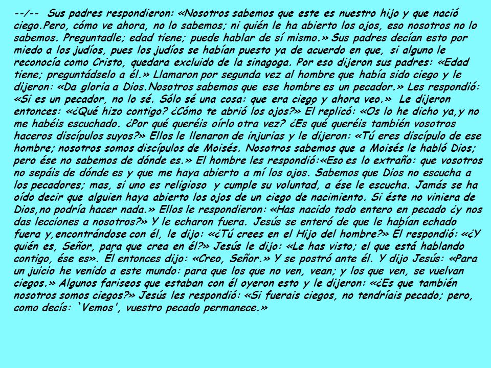 --/-- Sus padres respondieron: «Nosotros sabemos que este es nuestro hijo y que nació ciego.Pero, cómo ve ahora, no lo sabemos; ni quién le ha abierto los ojos, eso nosotros no lo sabemos.
