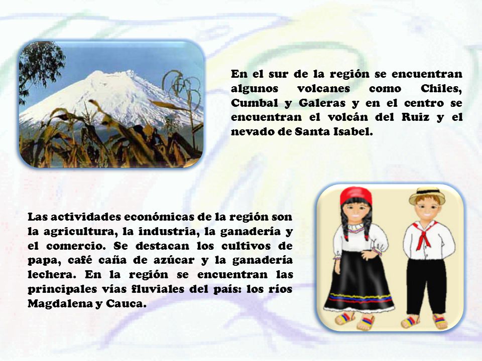 En el sur de la región se encuentran algunos volcanes como Chiles, Cumbal y Galeras y en el centro se encuentran el volcán del Ruiz y el nevado de Santa Isabel.