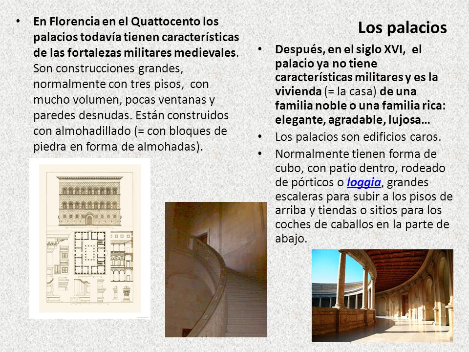 En Florencia en el Quattocento los palacios todavía tienen características de las fortalezas militares medievales. Son construcciones grandes, normalmente con tres pisos, con mucho volumen, pocas ventanas y paredes desnudas. Están construidos con almohadillado (= con bloques de piedra en forma de almohadas).