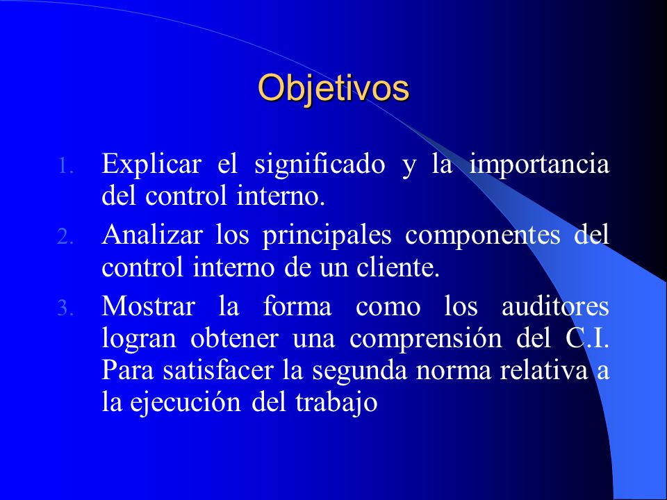 Objetivos Explicar el significado y la importancia del control interno. Analizar los principales componentes del control interno de un cliente.