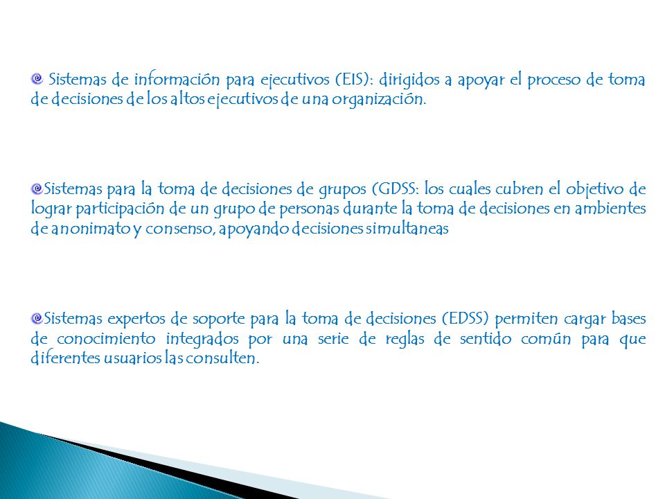 Sistemas de información para ejecutivos (EIS): dirigidos a apoyar el proceso de toma de decisiones de los altos ejecutivos de una organización.