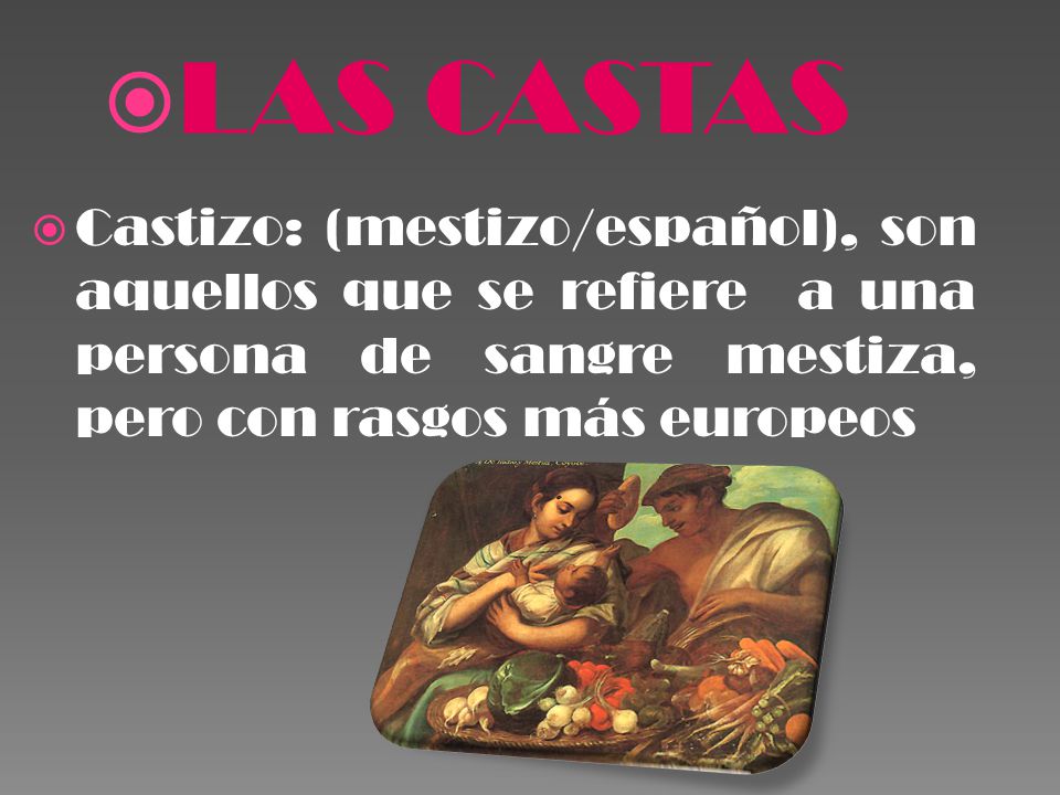 LAS CASTAS Castizo: (mestizo/español), son aquellos que se refiere a una persona de sangre mestiza, pero con rasgos más europeos.