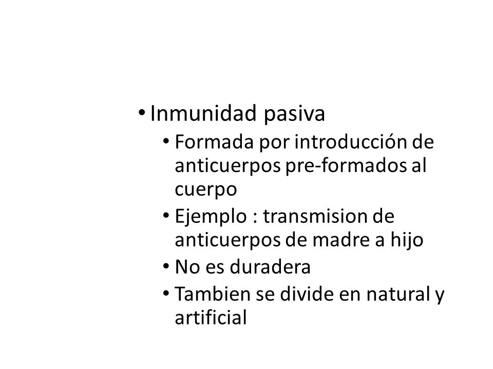 Inmunidad pasiva Formada por introducción de anticuerpos pre-formados al cuerpo. Ejemplo : transmision de anticuerpos de madre a hijo.