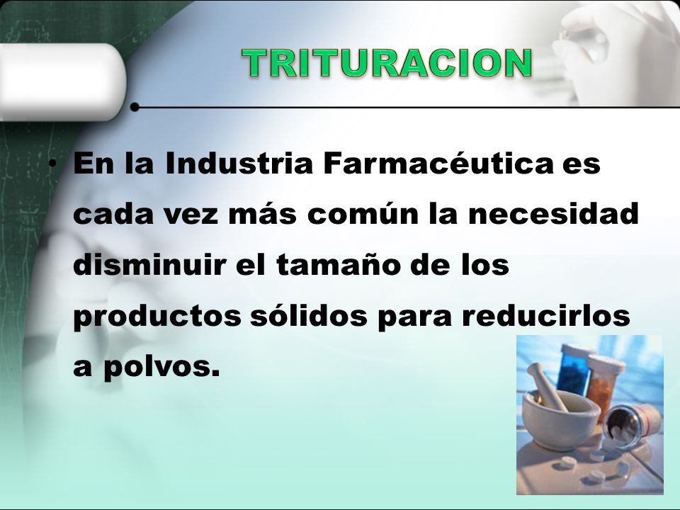 TRITURACION En la Industria Farmacéutica es cada vez más común la necesidad disminuir el tamaño de los productos sólidos para reducirlos a polvos.
